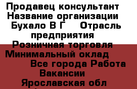 Продавец-консультант › Название организации ­ Бухало В.Г. › Отрасль предприятия ­ Розничная торговля › Минимальный оклад ­ 120 000 - Все города Работа » Вакансии   . Ярославская обл.,Фоминское с.